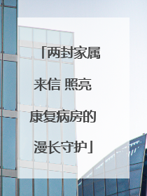 两封家属来信 照亮康复病房的漫长守护